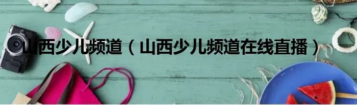山西少儿频道（山西少儿频道在线直播）