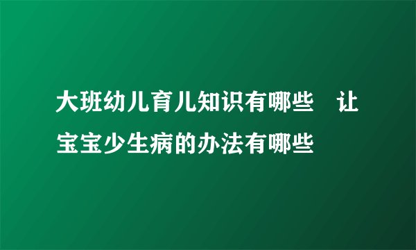 大班幼儿育儿知识有哪些 让宝宝少生病的办法有哪些