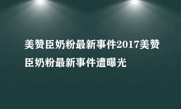 美赞臣奶粉最新事件2017美赞臣奶粉最新事件遭曝光