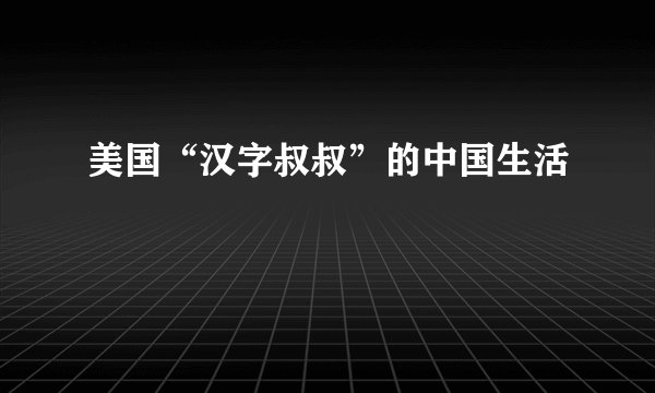 美国“汉字叔叔”的中国生活