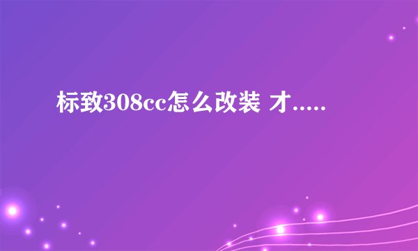 标致308cc怎么改装 才.....