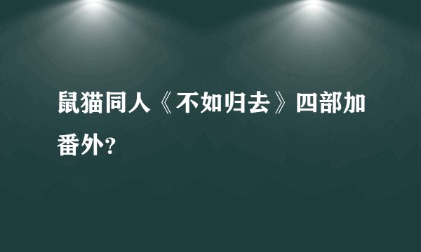 鼠猫同人《不如归去》四部加番外？