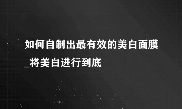 如何自制出最有效的美白面膜_将美白进行到底