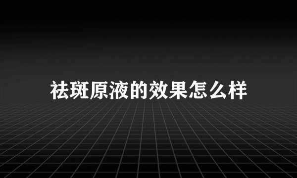 祛斑原液的效果怎么样