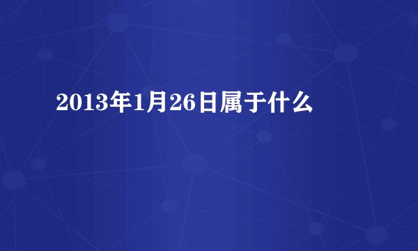 2013年1月26日属于什么