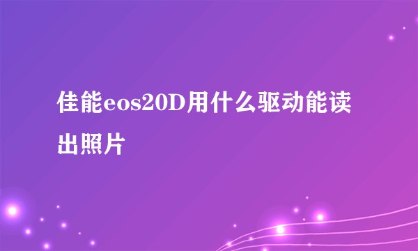 佳能eos20D用什么驱动能读出照片