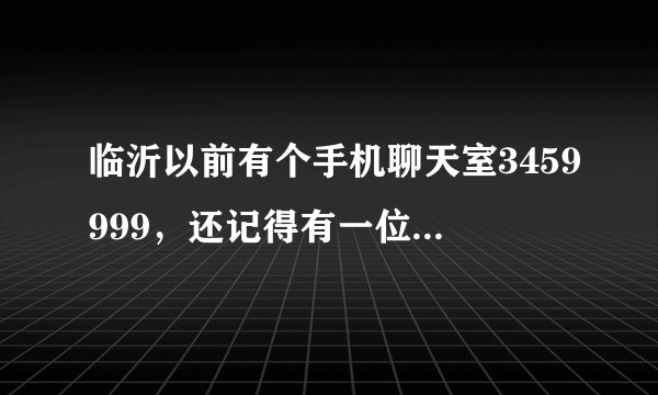 临沂以前有个手机聊天室3459999，还记得有一位很聊的来的女孩子，当时说叫，紫萱。希望看到了回复一下。