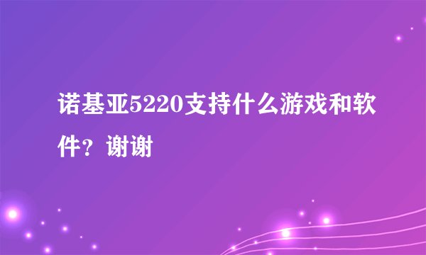 诺基亚5220支持什么游戏和软件？谢谢