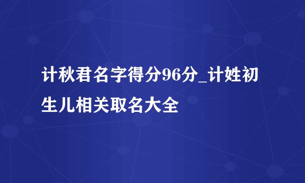 计秋君名字得分96分_计姓初生儿相关取名大全
