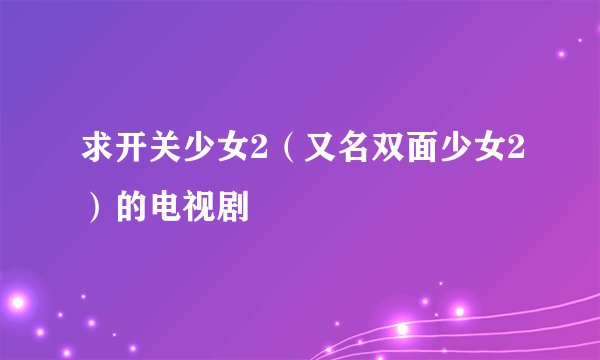 求开关少女2(又名双面少女2)的电视剧