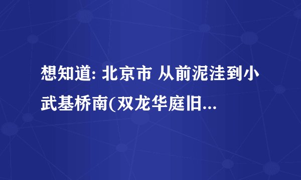 想知道: 北京市 从前泥洼到小武基桥南(双龙华庭旧货市场)怎么坐公交