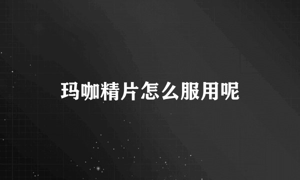 玛咖精片怎么服用呢