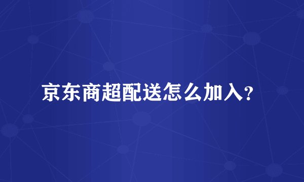 京东商超配送怎么加入？