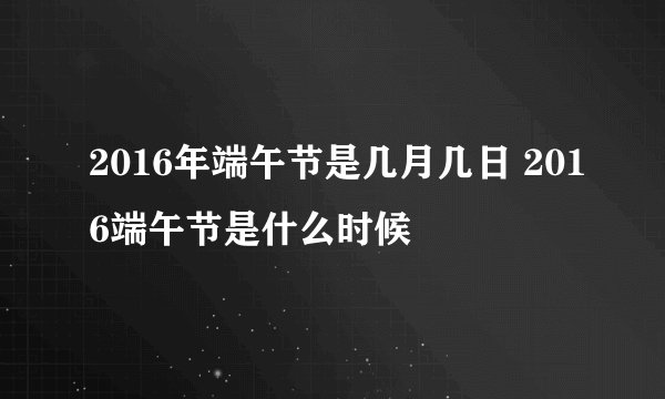 2016年端午节是几月几日 2016端午节是什么时候