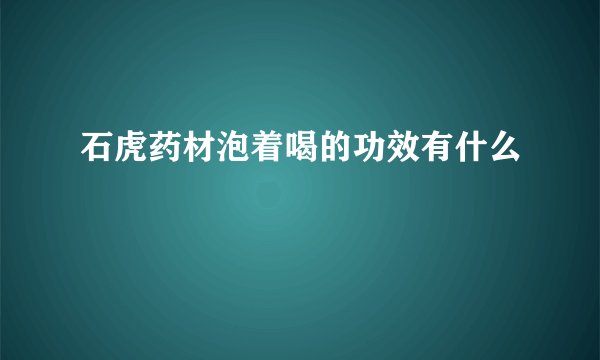 石虎药材泡着喝的功效有什么