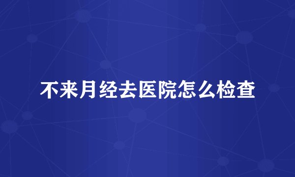 不来月经去医院怎么检查