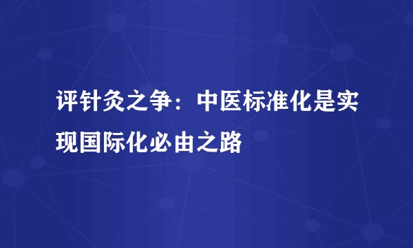 评针灸之争：中医标准化是实现国际化必由之路