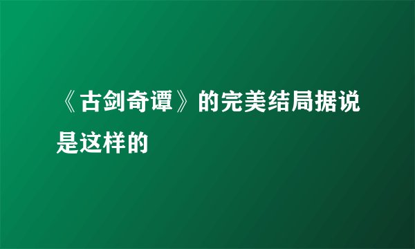 《古剑奇谭》的完美结局据说是这样的
