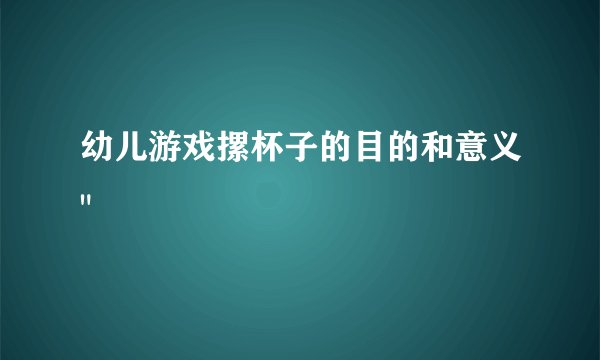 幼儿游戏摞杯子的目的和意义