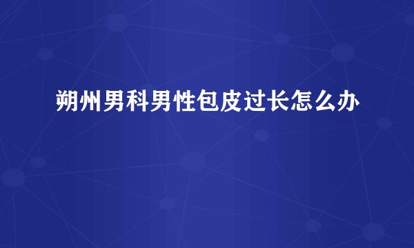 朔州男科男性包皮过长怎么办