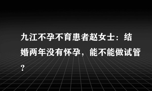 九江不孕不育患者赵女士:结婚两年没有怀孕,能不能做试管?