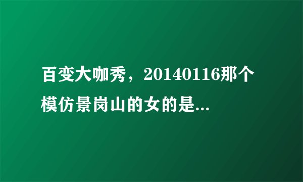 百变大咖秀，20140116那个模仿景岗山的女的是谁？成名曲叫什么？
