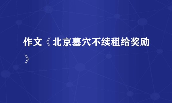 作文《北京墓穴不续租给奖励》