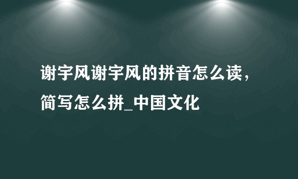 谢宇风谢宇风的拼音怎么读，简写怎么拼_中国文化