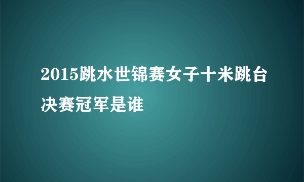 2015跳水世锦赛女子十米跳台决赛冠军是谁