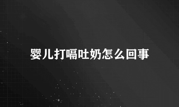 婴儿打嗝吐奶怎么回事