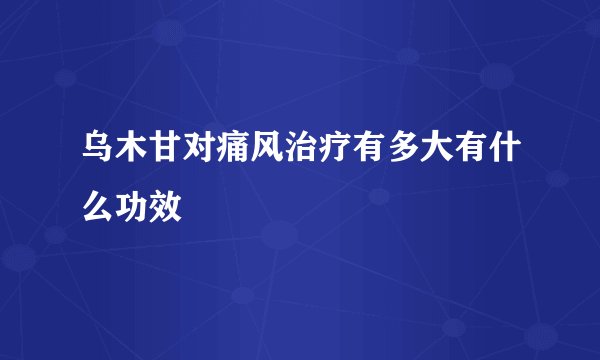 乌木甘对痛风治疗有多大有什么功效