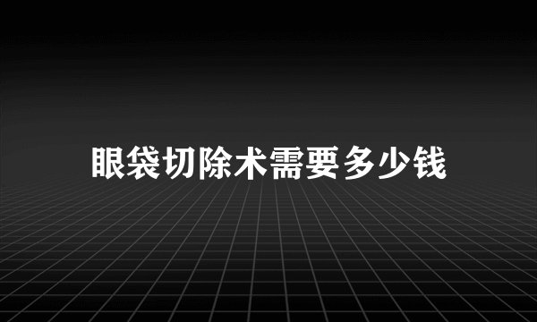 眼袋切除术需要多少钱