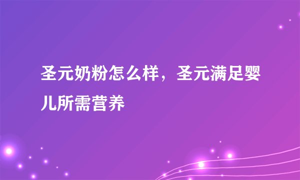 圣元奶粉怎么样，圣元满足婴儿所需营养