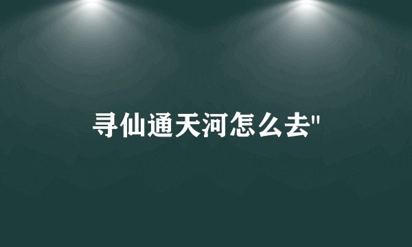 寻仙通天河怎么去
