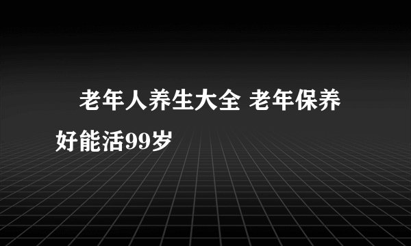 老年人养生大全 老年保养好能活99岁