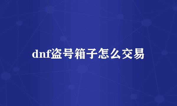 dnf盗号箱子怎么交易