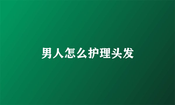 男人怎么护理头发