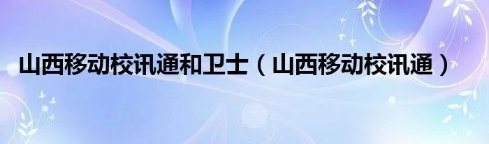 山西移动校讯通和卫士（山西移动校讯通）