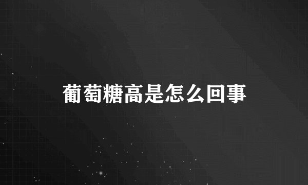 葡萄糖高是怎么回事