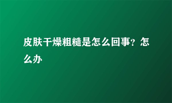 皮肤干燥粗糙是怎么回事？怎么办