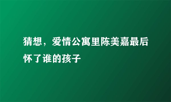 猜想，爱情公寓里陈美嘉最后怀了谁的孩子