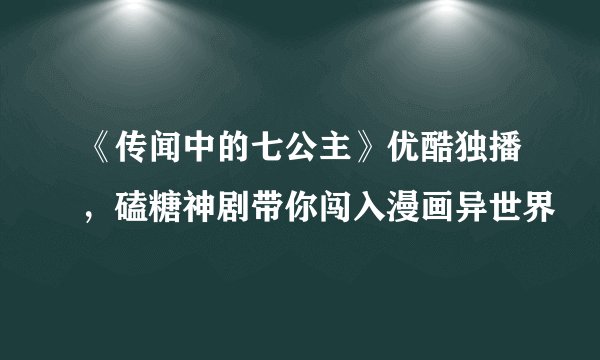《传闻中的七公主》优酷独播,磕糖神剧带你闯入漫画异世界