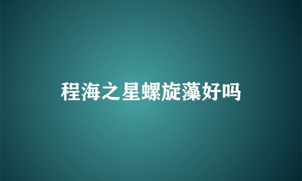 程海之星螺旋藻好吗