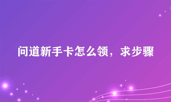 问道新手卡怎么领，求步骤