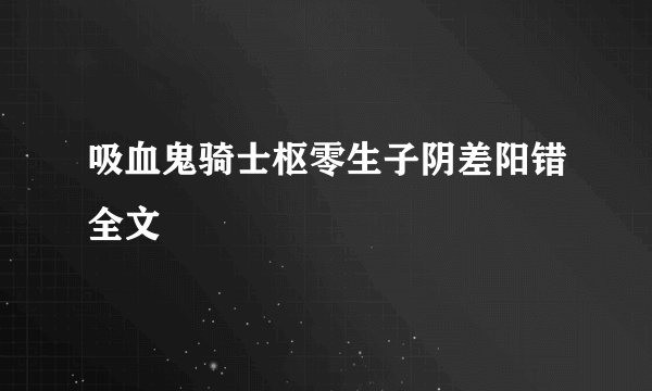 吸血鬼骑士枢零生子阴差阳错全文