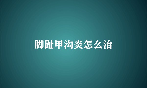 脚趾甲沟炎怎么治