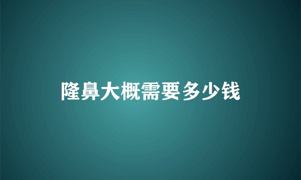 隆鼻大概需要多少钱