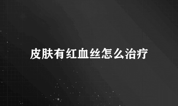 皮肤有红血丝怎么治疗