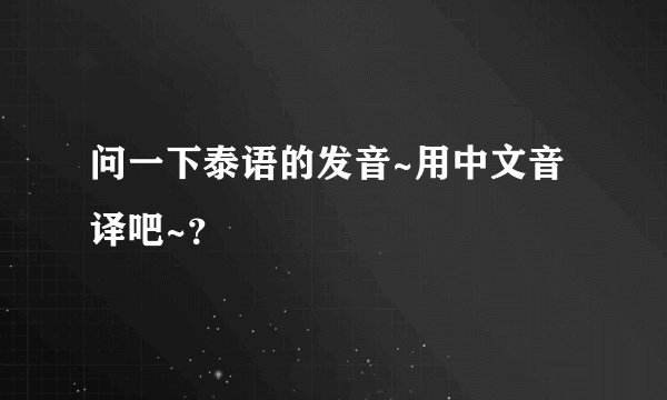 问一下泰语的发音~用中文音译吧~？