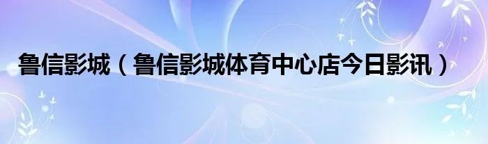鲁信影城(鲁信影城体育中心店今日影讯)